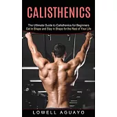 Calisthenics: The Ultimate Guide to Calisthenics for Beginners (Get in Shape and Stay in Shape for the Rest of Your Life)