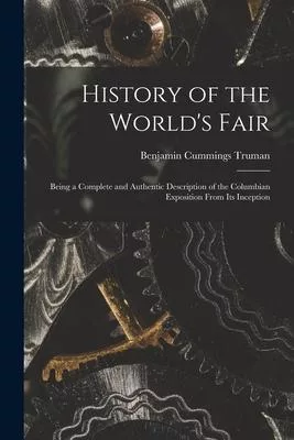 History of the World’’s Fair: Being a Complete and Authentic Description of the Columbian Exposition From Its Inception