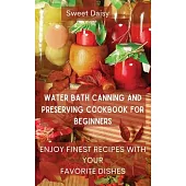 Water Bath Canning and Preserving Cookbook for Beginners: Enjoy Finest Recipes with Your Favorite Dishes