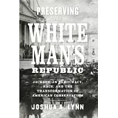 Preserving the White Man’’s Republic: Jacksonian Democracy, Race, and the Transformation of American Conservatism