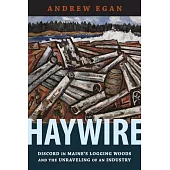 Haywire: Discord in Maine’’s Logging Woods and the Unraveling of an Industry
