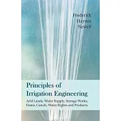 Principles of Irrigation Engineering - Arid Lands, Water Supply, Storage Works, Dams, Canals, Water Rights and Products
