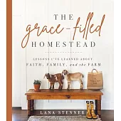 The Grace-Filled Homestead: Lessons I’’ve Learned about Faith, Family, and the Farm