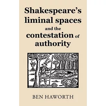 Shakespeare’’s Liminal Spaces: Contesting Authority on the Early Modern Stage