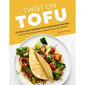 Twist on Tofu: 52 Easy Vegetarian Recipes, from Tofu Burritos and Quiche to Lasagna, Wings, Fries, and More