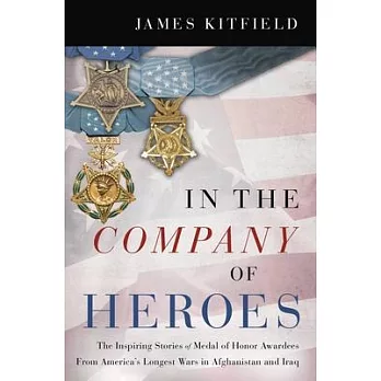 In the Company of Heroes: The Inspiring Stories of Medal of Honor Recipients from America’’s Longest Wars in Afghanistan and Iraq