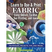 Learn to Dye and Print Fabric Using Shibori, Tie-Dye, and Sun Print: Seven Different Techniques, Projects, and Tips and Tricks for Quick Success