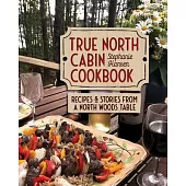 True North Cabin Cookbook: Recipes and Stories from a North Woods Table