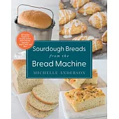 Sourdough Breads from the Bread Machine: 100 Surefire Recipes for Everyday Loaves, Artisan Breads, Baguettes, Bagels, Rolls, and More