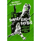 The AZ of Sunday League Football: The Ultimate Guide to the Grassroots Game