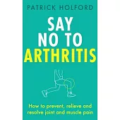 Say No to Arthritis: How to Prevent, Arrest and Reverse Arthritis and Muscle Pain