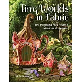 Tiny Worlds in Fabric: Sew Enchanting Fairy Houses & Miniature Masterpieces