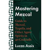 Mastering Mezcal and Other Agave Spirits: History and Culture Through 20 Cocktails