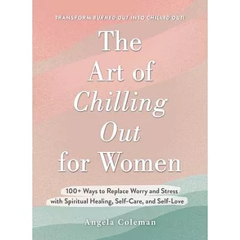 The Art of Chilling Out for Women: Transform Worry Into Spiritual Healing, Self-Care, and Self-Love