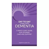 Day-To-Day Living with Dementia: Mayo Clinic’s Guide for Offering Care and Support