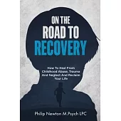 On The Road To Recovery: How To Heal from Childhood Abuse, Trauma And Neglect And Reclaim Your Life
