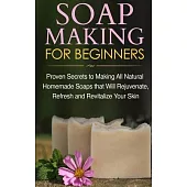 Soap Making for Beginners: Proven Secrets to Making All Natural Homemade Soaps that Will Rejuvenate, Refresh and Revitalize Your Skin