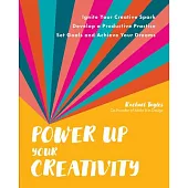 Power Up Your Creativity: Ignite Your Creative Spark - Develop a Productive Practice - Set Goals and Achieve Your Dreams