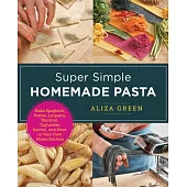 Super Simple Homemade Pasta: Make Spaghetti, Penne, Linguini, Bucatini, Tagliatelle, Ravioli, and More in Your Own Home Kitchen