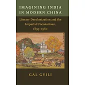 Imagining India in Modern China: Literary Decolonization and the Imperial Unconscious, 1895-1962