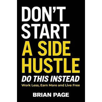 Don’t Start a Side Hustle!: Work Less, Earn More, and Live Free