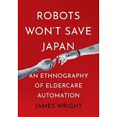 Robots Won’t Save Japan: An Ethnography of Eldercare Automation