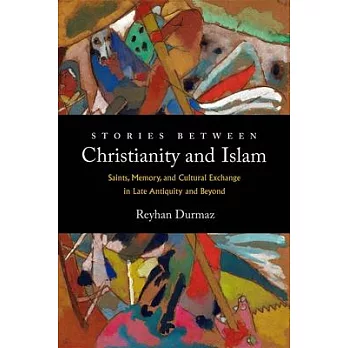 Stories Between Christianity and Islam: Saints, Memory, and Cultural Exchange in Late Antiquity and Beyond