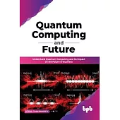 Quantum Computing and Future: Understand Quantum Computing and Its Impact on the Future of Business