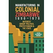Manufacturing in Colonial Zimbabwe, 1890-1979: Interest Group Politics, Protectionism & the State