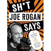 Sh*t Joe Rogan Says: An Unauthorized Collection of Quotes and Common Sense from the Man Who Talks to Everybody