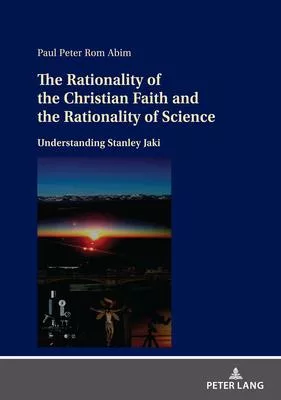 The Rationality of the Christian Faith and the Rationality of Science: Understanding Stanley Jaki