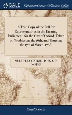A True Copy of the Poll for Representatives in the Ensuing Parliament, for the City of Oxford. Taken on Wednesday the 16th, and Thursday the 17th of M