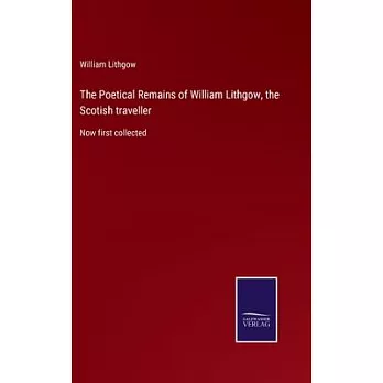 The Poetical Remains of William Lithgow, the Scotish traveller: Now first collected