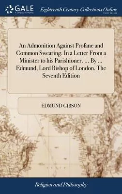An Admonition Against Profane and Common Swearing. In a Letter From a Minister to his Parishioner. ... By ... Edmund, Lord Bishop of London. The Seven