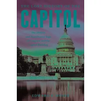 The Lost History of the Capitol: The Hidden and Tumultuous Saga of Congress and the Capitol Building