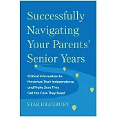 Successfully Navigating Your Parents’ Senior Years: Critical Information to Maximize Their Independence and Make Sure They Get the Care They Need