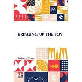 Bringing Up The Boy: A Message To Fathers And Mothers From A Boy Of Yesterday Concerning The Men Of To-Morrow