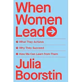 When Women Lead : What They Achieve, Why They Succeed, and How We Can Learn from Them
