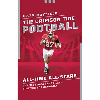 The Crimson Tide Football All-Time All-Stars: The Best Players at Each Position for Alabama