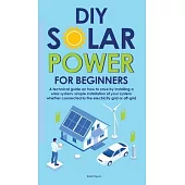 Diy Solar Power for Beginners: A technical guide on how to save by installing a solar system: simple installation of your system whether connected to