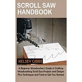 Scroll Saw Handbook: A Beginner Woodworker’s Guide in Crafting Woodworking Scroll Saw Projects and Designs Plus Techniques and Tools to Get