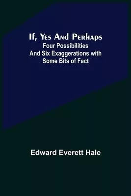 If, Yes and Perhaps; Four Possibilities and Six Exaggerations with Some Bits of Fact