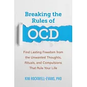Breaking the Rules of Ocd: Find Lasting Freedom from the Unwanted Thoughts, Rituals, and Compulsions That Rule Your Life