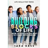 Life Skills For Teens: The Building Blocks of Life - How To Execute The Next 10 Years With Finesse