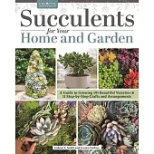 Succulents for Your Home and Garden: A Guide to Growing 187 Beautiful Varieties & 18 Step-By-Step Crafts and Arrangements
