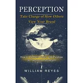 Perception: Take Charge of How Others View Your Brand (How to Connect Power, and Purpose to Transcend Perception)