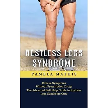 Restless Legs Syndrome: Relieve Symptoms Without Prescription Drugs (The Advanced Self Help Guide to Restless Legs Syndrome Cure)