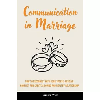 Communication in Marriage: How to Reconnect With Your Spouse, Resolve Conflict and Create a Loving and Healthy Relationship