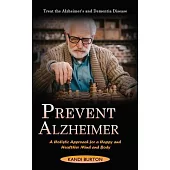 Prevent Alzheimer: Treat the Alzheimer’s and Dementia Disease (A Holistic Approach for a Happy and Healthier Mind and Body)