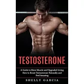 Testosterone: A Guide to More Muscle and Upgraded Living (How to Boost Testosterone Naturally and Feel Amazing)